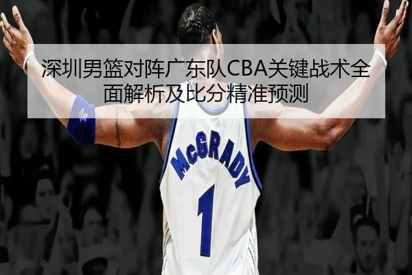 深圳男篮对阵广东队CBA关键战术全面解析及比分精准预测