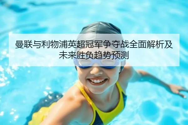 曼联与利物浦英超冠军争夺战全面解析及未来胜负趋势预测
